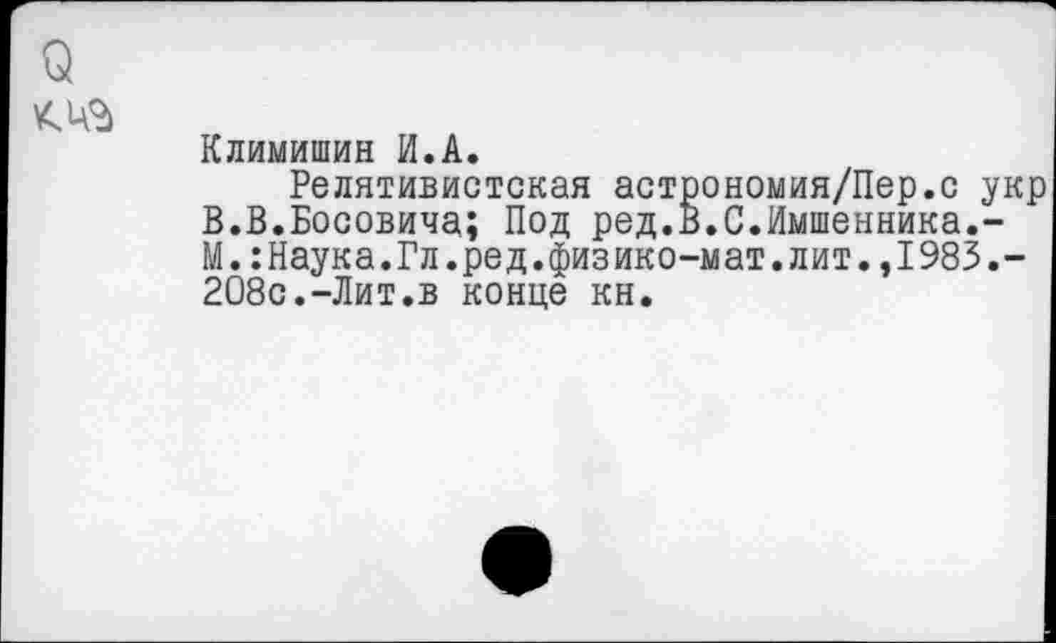 ﻿Климишин И.А.
Релятивистская астрономия/Пер.с укр В.В.Босовича; Под ред.В.С.Имшенника.-М.:Наука.Гл.ред.физико-мат.лит.,1983.-208с.-Лит.в конце кн.